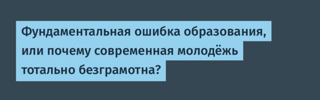 Фундаментальная ошибка образования, или почему современная молодёжь тотально безграмотна?