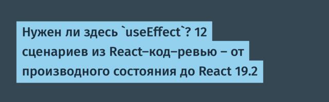 Нужен ли здесь `useEffect`? 12 сценариев из React-код-ревью — от производного состояния до React 19.2