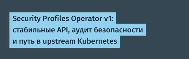 [Перевод] Security Profiles Operator v1: стабильные API, аудит безопасности и путь в upstream Kubernetes