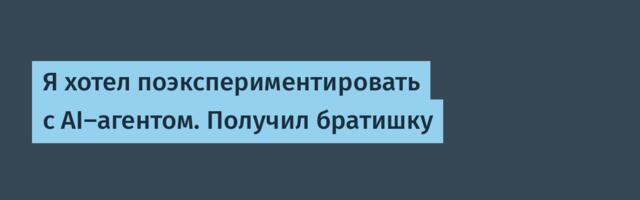 Я хотел поэкспериментировать с AI-агентом. Получил братишку