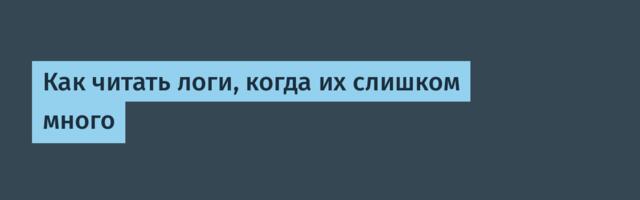 Как читать логи, когда их слишком много