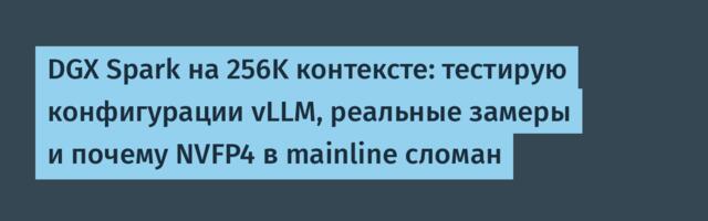 DGX Spark на 256K контексте: тестирую конфигурации vLLM, реальные замеры и почему NVFP4 в mainline сломан