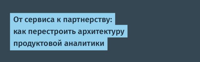 От сервиса к партнерству: как перестроить архитектуру продуктовой аналитики