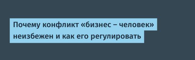 Почему конфликт «бизнес — человек» неизбежен и как его регулировать