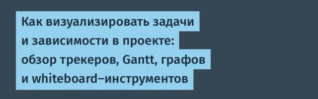 Как визуализировать задачи и зависимости в проекте: обзор трекеров, Gantt, графов и whiteboard-инструментов