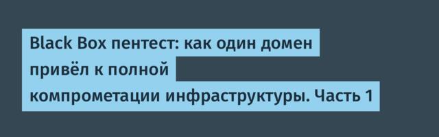 Black Box пентест: как один домен привёл к полной компрометации инфраструктуры. Часть 1