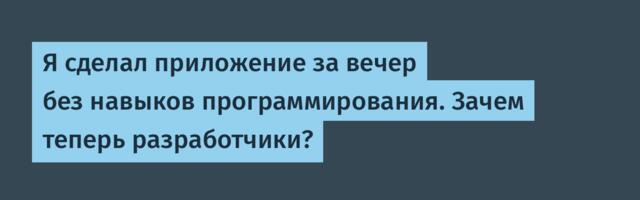 Я сделал приложение за вечер без навыков программирования. Зачем теперь разработчики?