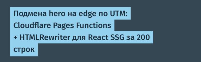 Подмена hero на edge по UTM: Cloudflare Pages Functions + HTMLRewriter для React SSG за 200 строк
