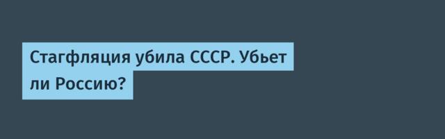 Стагфляция убила СССР. Убьет ли Россию?