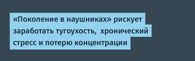 «Поколение в наушниках» рискует заработать тугоухость,  хронический стресс и потерю концентрации