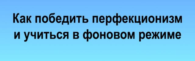Как победить перфекционизм и учиться в фоновом режиме