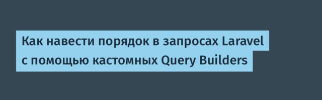 Как навести порядок в запросах Laravel с помощью кастомных Query Builders