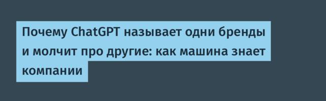 Почему ChatGPT называет одни бренды и молчит про другие: как машина знает компании