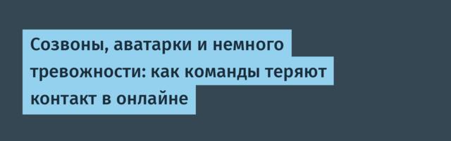 Созвоны, аватарки и немного тревожности: как команды теряют контакт в онлайне