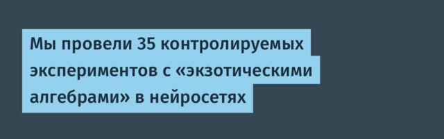 Мы провели 35 контролируемых экспериментов с «экзотическими алгебрами» в нейросетях