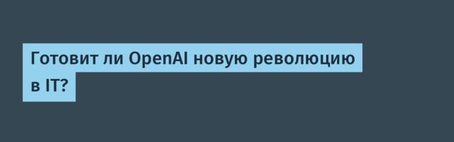 Готовит ли OpenAI новую революцию в IT?