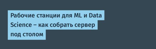 Рабочие станции для ML и Data Science — как собрать сервер под столом