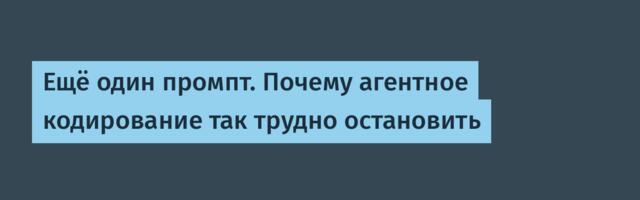 Ещё один промпт. Почему агентное кодирование так трудно остановить