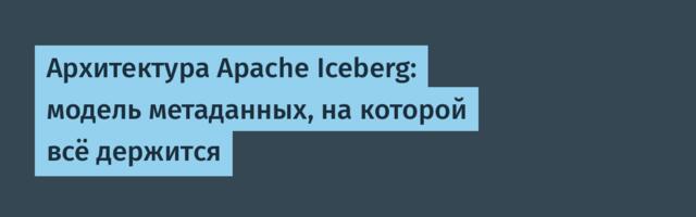 [Перевод] Архитектура Apache Iceberg: модель метаданных, на которой всё держится