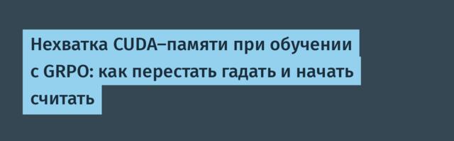 [Перевод] Нехватка CUDA-памяти при обучении с GRPO: как перестать гадать и начать считать