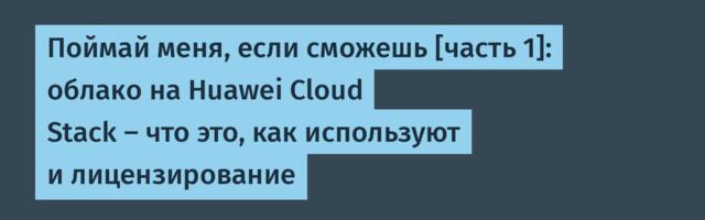 Поймай меня, если сможешь [часть 1]: облако на Huawei Cloud Stack — что это, как используют и лицензирование