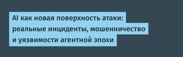 AI как новая поверхность атаки: реальные инциденты, мошенничество и уязвимости агентной эпохи