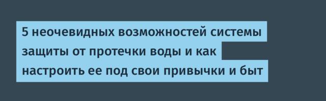 5 неочевидных возможностей системы защиты от протечки воды и как настроить ее под свои привычки и быт