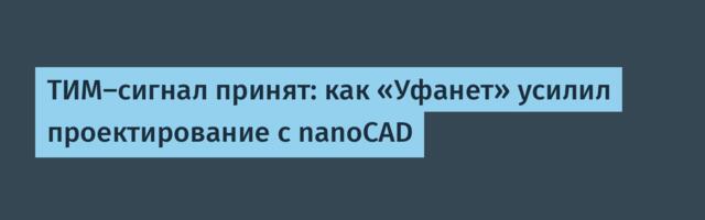 ТИМ-сигнал принят: как «Уфанет» усилил проектирование с nanoCAD