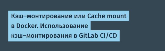 Кэш-монтирование или Cache mount в Docker. Использование кэш-монтирования в GitLab CI/CD