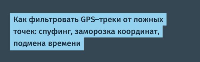 Как фильтровать GPS‑треки от ложных точек: спуфинг, заморозка координат, подмена времени