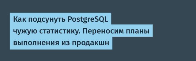 [Перевод] Как подсунуть PostgreSQL чужую статистику. Переносим планы выполнения из продакшн