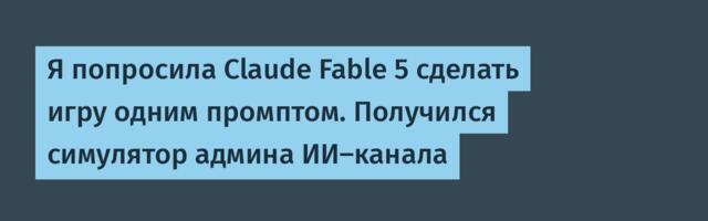 Я попросила Claude Fable 5 сделать игру одним промптом. Получился симулятор админа ИИ-канала