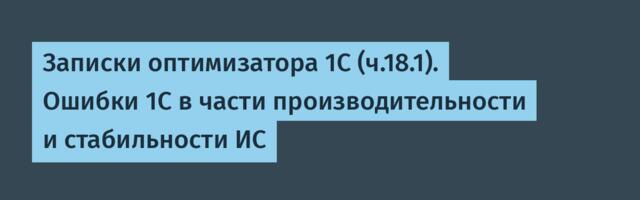 Записки оптимизатора 1С (ч.18.1). Ошибки 1С в части производительности и стабильности ИС
