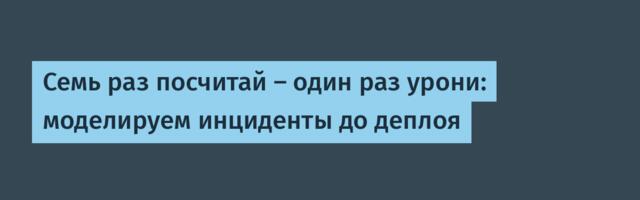 Семь раз посчитай — один раз урони: моделируем инциденты до деплоя