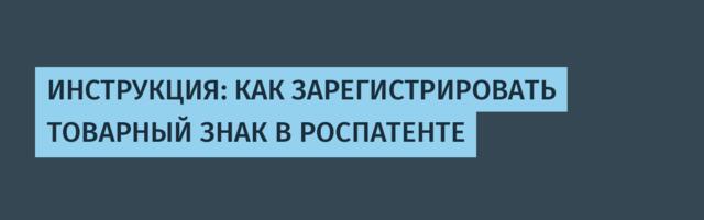 ИНСТРУКЦИЯ: КАК ЗАРЕГИСТРИРОВАТЬ ТОВАРНЫЙ ЗНАК В РОСПАТЕНТЕ