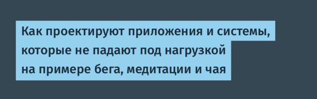 Как проектируют приложения и системы, которые не падают под нагрузкой на примере бега, медитации и чая