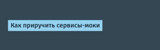 Как приручить сервисы-моки