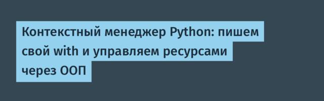 Контекстный менеджер Python: пишем свой with и управляем ресурсами через ООП
