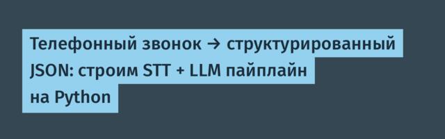 Телефонный звонок → структурированный JSON: строим STT + LLM пайплайн на Python