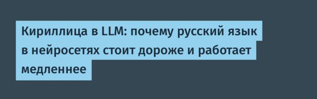 Кириллица в LLM: почему русский язык в нейросетях стоит дороже и работает медленнее