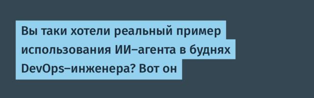 Вы таки хотели реальный пример использования ИИ-агента в буднях DevOps-инженера? Вот он