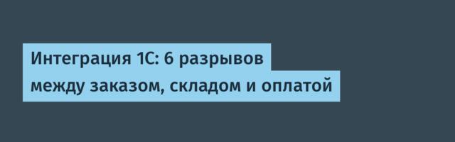 Интеграция 1С: 6 разрывов между заказом, складом и оплатой