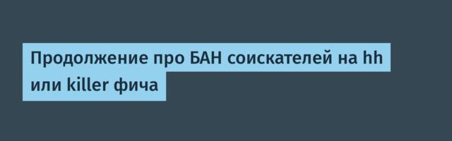 Продолжение про БАН соискателей на hh или killer фича
