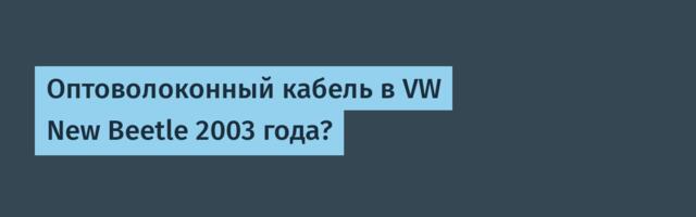 Оптоволоконный кабель в VW New Beetle 2003 года?
