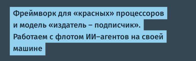 Фреймворк для «красных» процессоров и модель «издатель — подписчик». Работаем с флотом ИИ-агентов на своей машине