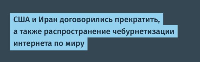 США и Иран договорились прекратить, а также распространение чебурнетизации интернета по миру