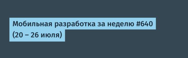 Мобильная разработка за неделю #640 (20 — 26 июля)