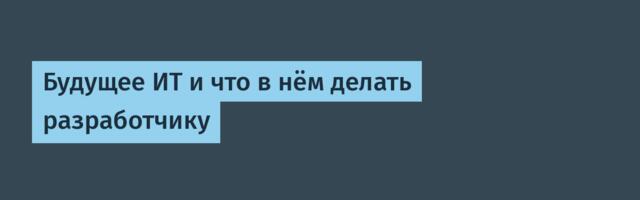Будущее ИТ и что в нём делать разработчику