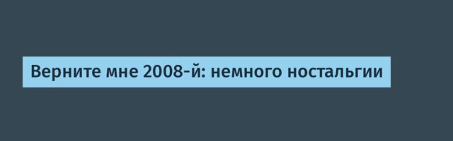 Верните мне 2008-й: немного ностальгии