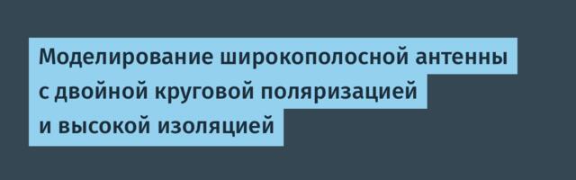 Моделирование широкополосной антенны с двойной круговой поляризацией и высокой изоляцией